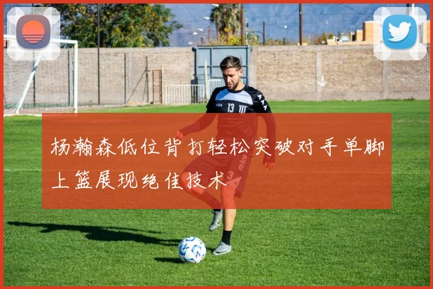 杨瀚森低位背打轻松突破对手单脚上篮展现绝佳技术