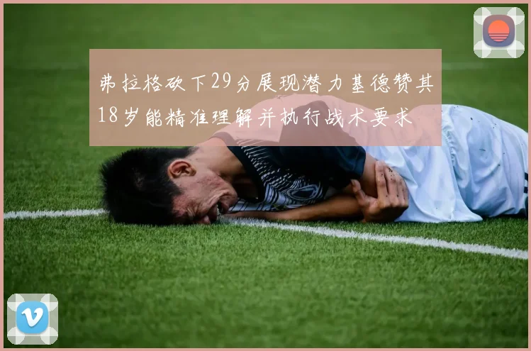 弗拉格砍下29分展现潜力基德赞其18岁能精准理解并执行战术要求