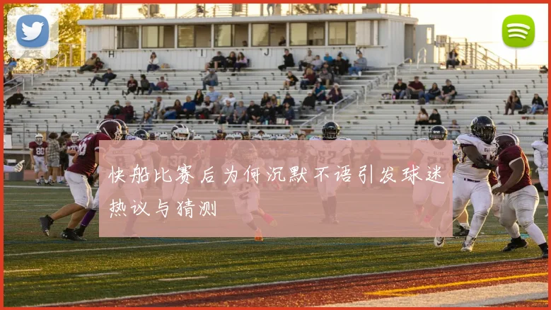 快船比赛后为何沉默不语引发球迷热议与猜测