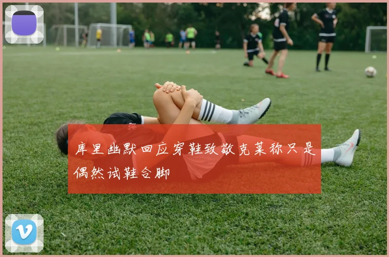 库里幽默回应穿鞋致敬克莱称只是偶然试鞋合脚