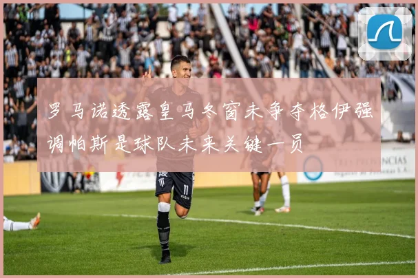 罗马诺透露皇马冬窗未争夺格伊强调帕斯是球队未来关键一员