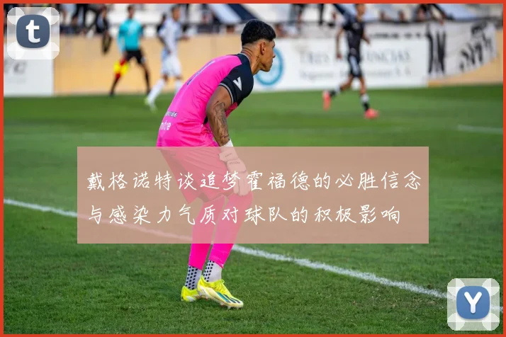 戴格诺特谈追梦霍福德的必胜信念与感染力气质对球队的积极影响