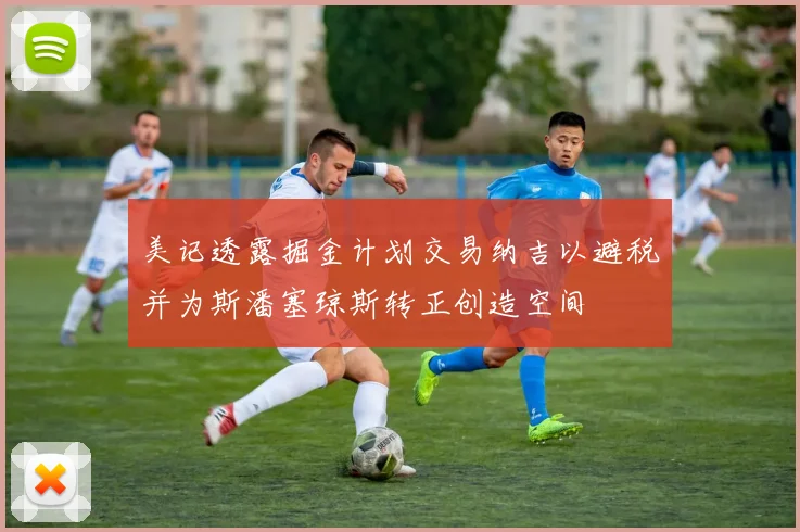 美记透露掘金计划交易纳吉以避税并为斯潘塞琼斯转正创造空间