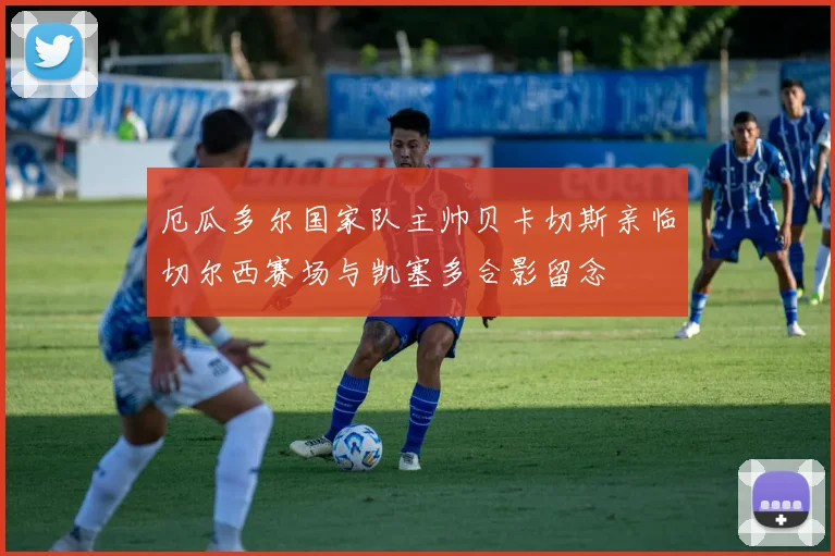 厄瓜多尔国家队主帅贝卡切斯亲临切尔西赛场与凯塞多合影留念
