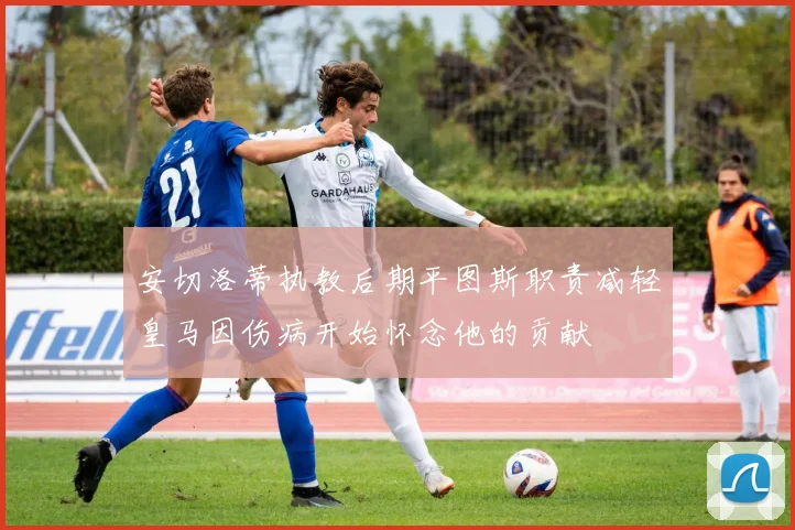 安切洛蒂执教后期平图斯职责减轻皇马因伤病开始怀念他的贡献