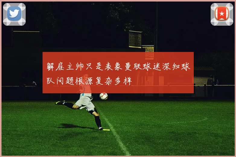 解雇主帅只是表象曼联球迷深知球队问题根源复杂多样