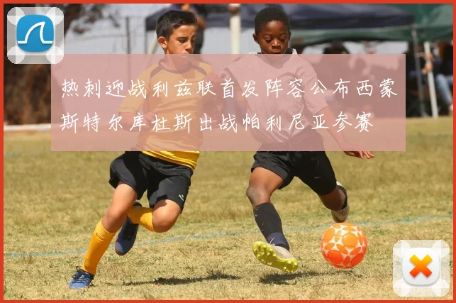 热刺迎战利兹联首发阵容公布西蒙斯特尔库杜斯出战帕利尼亚参赛