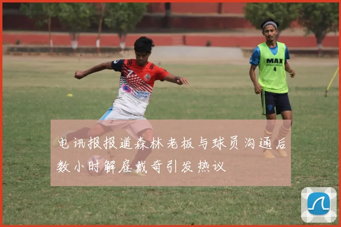 电讯报报道森林老板与球员沟通后数小时解雇戴奇引发热议