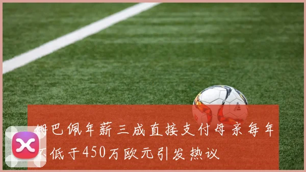 姆巴佩年薪三成直接支付母亲每年不低于450万欧元引发热议