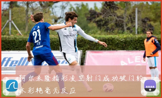 阿尔米隆精彩凌空射门成功破门铃木彩艳毫无反应