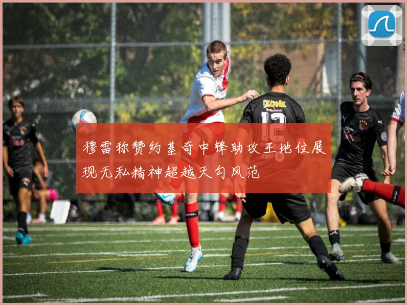 穆雷称赞约基奇中锋助攻王地位展现无私精神超越天勾风范