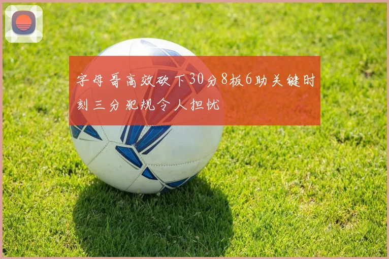 字母哥高效砍下30分8板6助关键时刻三分犯规令人担忧