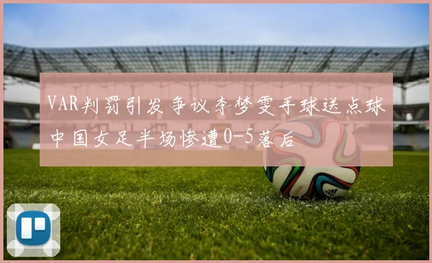 VAR判罚引发争议李梦雯手球送点球中国女足半场惨遭0-5落后