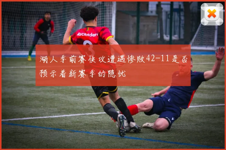 湖人季前赛快攻遭遇惨败42-11是否预示着新赛季的隐忧
