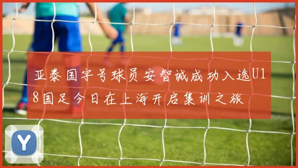 亚泰国字号球员安智诚成功入选U18国足今日在上海开启集训之旅