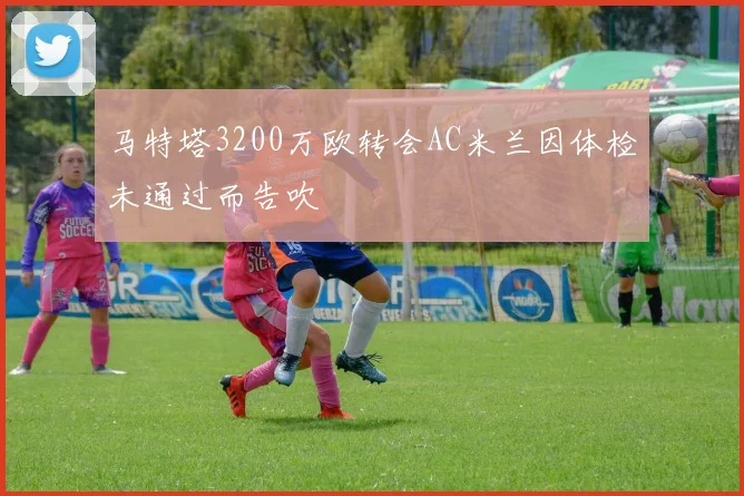 马特塔3200万欧转会AC米兰因体检未通过而告吹