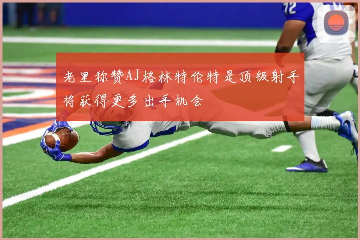 老里称赞AJ格林特伦特是顶级射手将获得更多出手机会