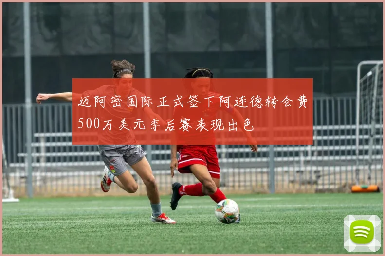迈阿密国际正式签下阿连德转会费500万美元季后赛表现出色