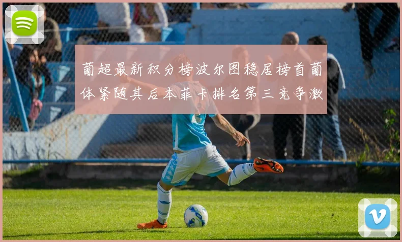 葡超最新积分榜波尔图稳居榜首葡体紧随其后本菲卡排名第三竞争激烈