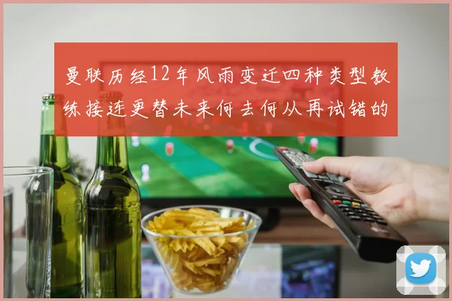 曼联历经12年风雨变迁四种类型教练接连更替未来何去何从再试错的空间有多少
