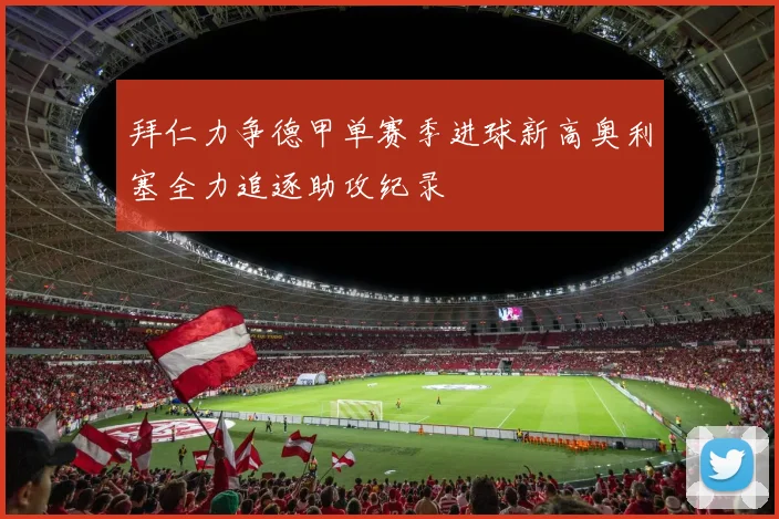 拜仁力争德甲单赛季进球新高奥利塞全力追逐助攻纪录