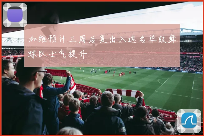 加维预计三周后复出入选名单鼓舞球队士气提升
