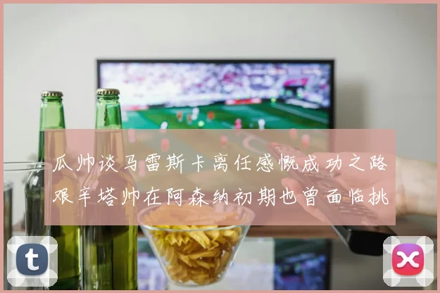 瓜帅谈马雷斯卡离任感慨成功之路艰辛塔帅在阿森纳初期也曾面临挑战