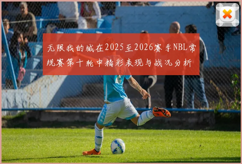 无限我的城在2025至2026赛季NBL常规赛第十轮中精彩表现与战况分析