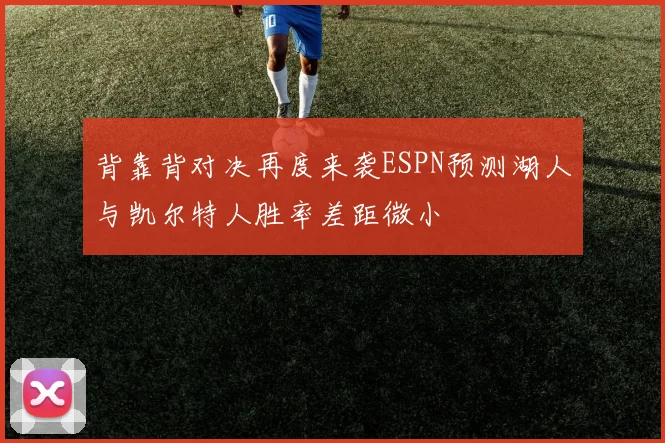 背靠背对决再度来袭ESPN预测湖人与凯尔特人胜率差距微小