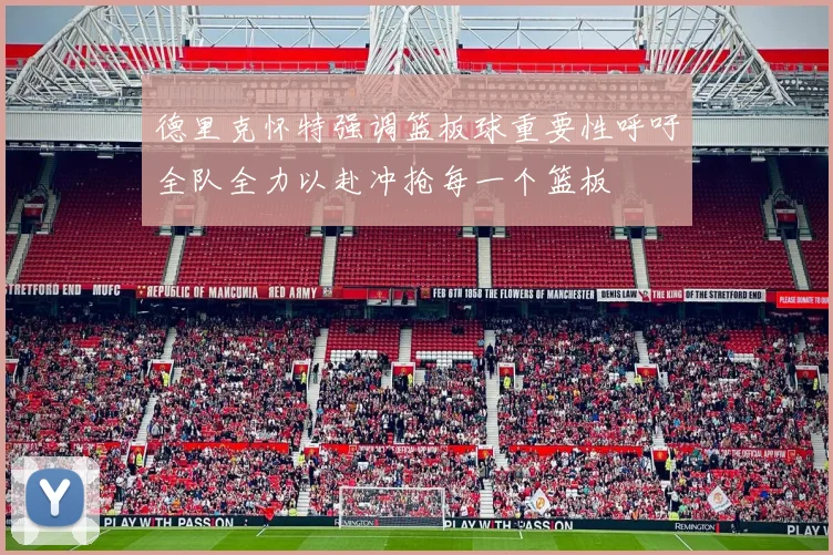 德里克怀特强调篮板球重要性呼吁全队全力以赴冲抢每一个篮板