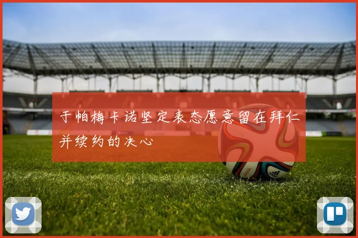 于帕梅卡诺坚定表态愿意留在拜仁并续约的决心