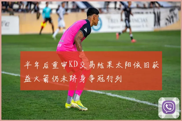 半年后重审KD交易结果太阳依旧获益火箭仍未跻身争冠行列