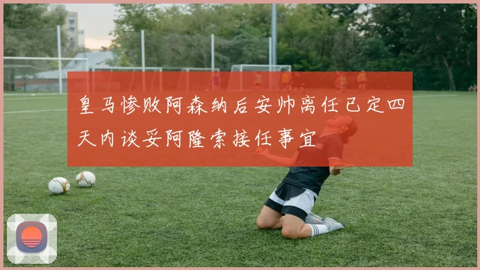 皇马惨败阿森纳后安帅离任已定四天内谈妥阿隆索接任事宜
