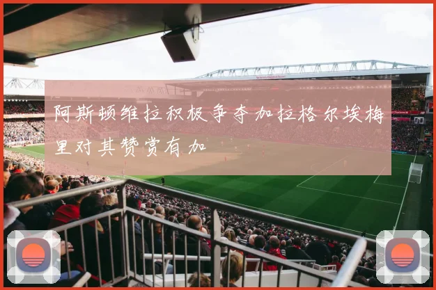 阿斯顿维拉积极争夺加拉格尔埃梅里对其赞赏有加