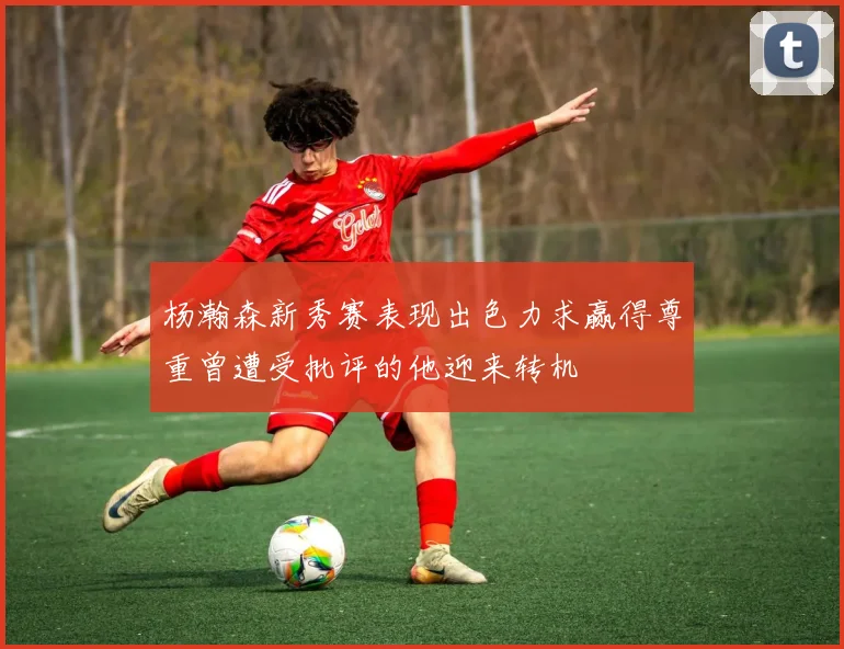 杨瀚森新秀赛表现出色力求赢得尊重曾遭受批评的他迎来转机