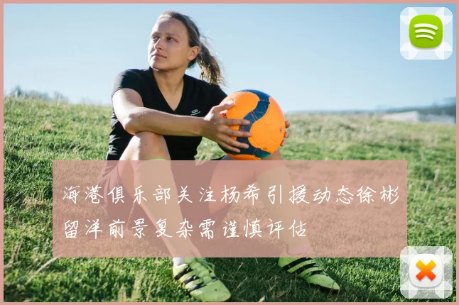 海港俱乐部关注杨希引援动态徐彬留洋前景复杂需谨慎评估