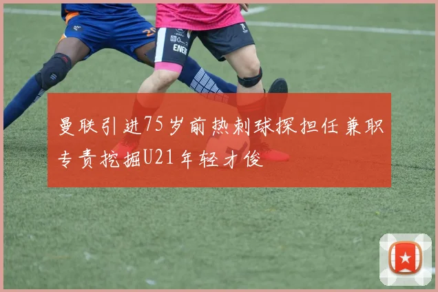 曼联引进75岁前热刺球探担任兼职专责挖掘U21年轻才俊