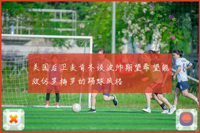 美国后卫麦肯齐谈波帅期望希望能效仿罗梅罗的踢球风格