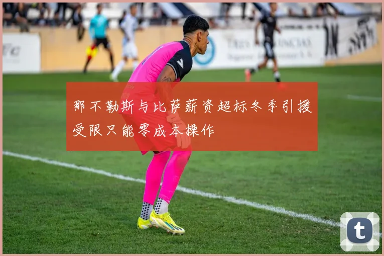 那不勒斯与比萨薪资超标冬季引援受限只能零成本操作