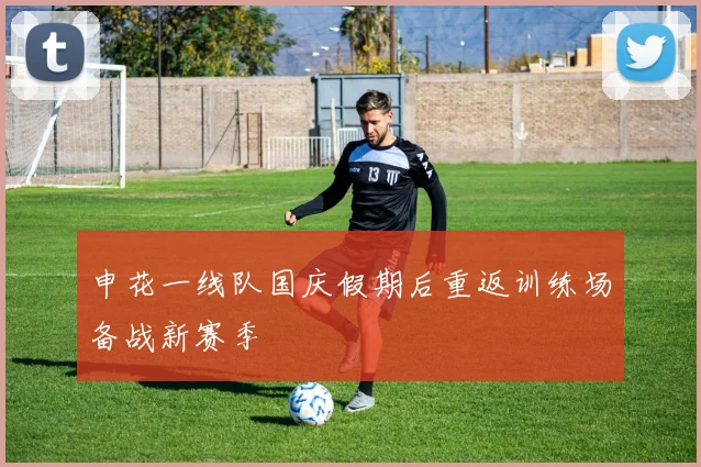 申花一线队国庆假期后重返训练场备战新赛季