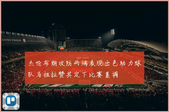 杰伦布朗攻防两端表现出色助力球队马祖拉赞其定下比赛基调
