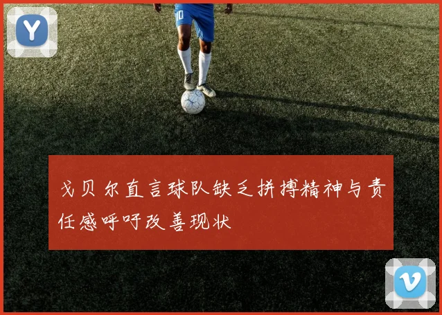 戈贝尔直言球队缺乏拼搏精神与责任感呼吁改善现状