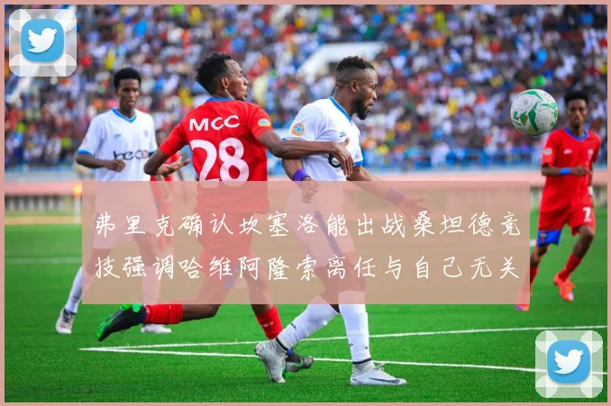 弗里克确认坎塞洛能出战桑坦德竞技强调哈维阿隆索离任与自己无关