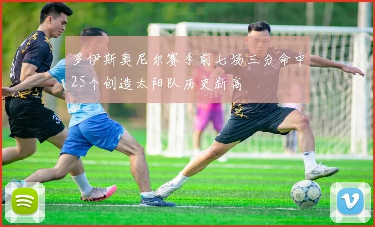 罗伊斯奥尼尔赛季前七场三分命中25个创造太阳队历史新高