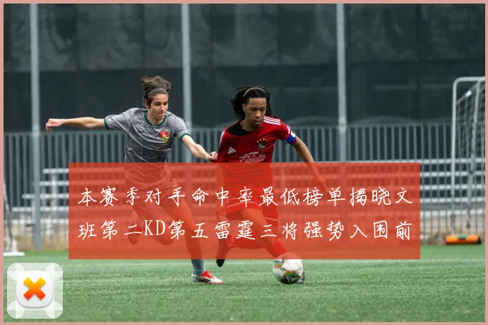 本赛季对手命中率最低榜单揭晓文班第二KD第五雷霆三将强势入围前十