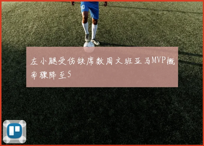 左小腿受伤缺席数周文班亚马MVP概率骤降至5