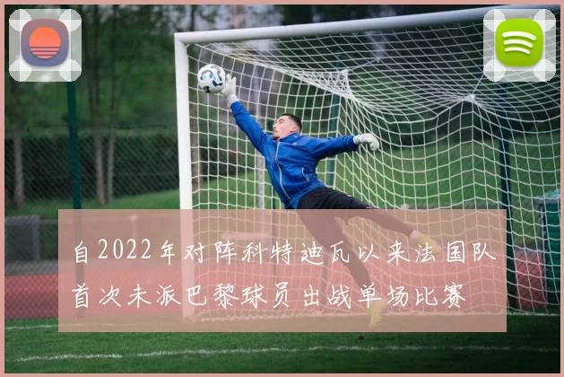 自2022年对阵科特迪瓦以来法国队首次未派巴黎球员出战单场比赛
