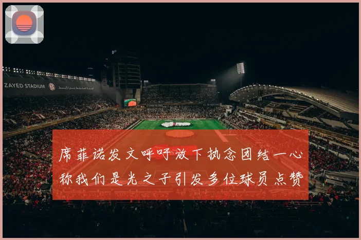 席菲诺发文呼吁放下执念团结一心称我们是光之子引发多位球员点赞