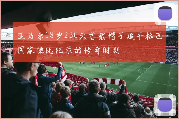 亚马尔18岁230天首戴帽子追平梅西国家德比纪录的传奇时刻