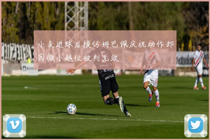 小麦进球后模仿姆巴佩庆祝动作却因微小越位被判无效